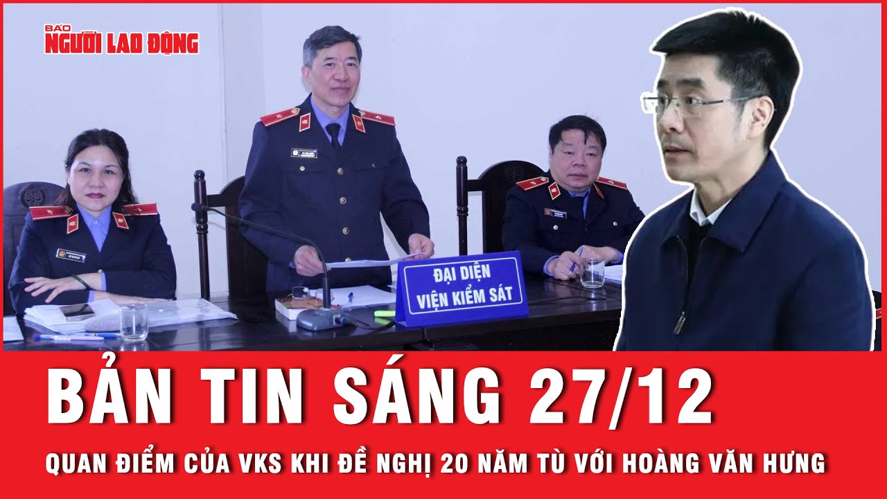 Thời sự sáng 27-12: Quan điểm của VKS khi đề nghị mức án 20 năm tù đối với Hoàng Văn Hưng | Tin tức