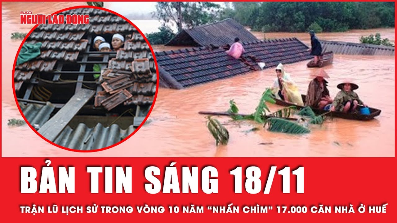 Thời sự sáng 18-11: Trận lũ lịch sử trong vòng 10 năm “nhấn chìm” 17.000 căn nhà ở Huế