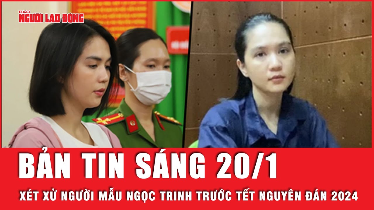 Thời sự sáng 20-1: Xét xử người mẫu Ngọc Trinh trước Tết Nguyên Đán 2024 | Người lao động