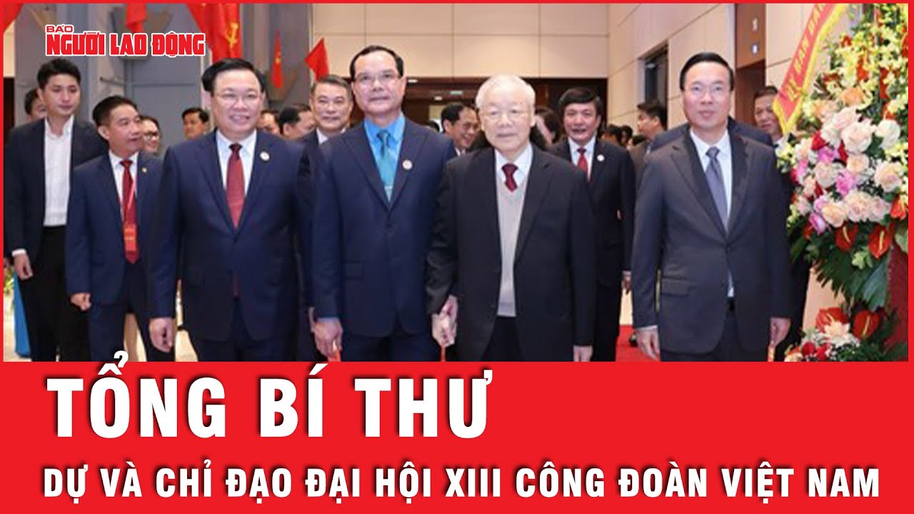 Tổng Bí thư Nguyễn Phú Trọng dự và chỉ đạo Đại hội XIII Công đoàn Việt Nam | Tin nhanh