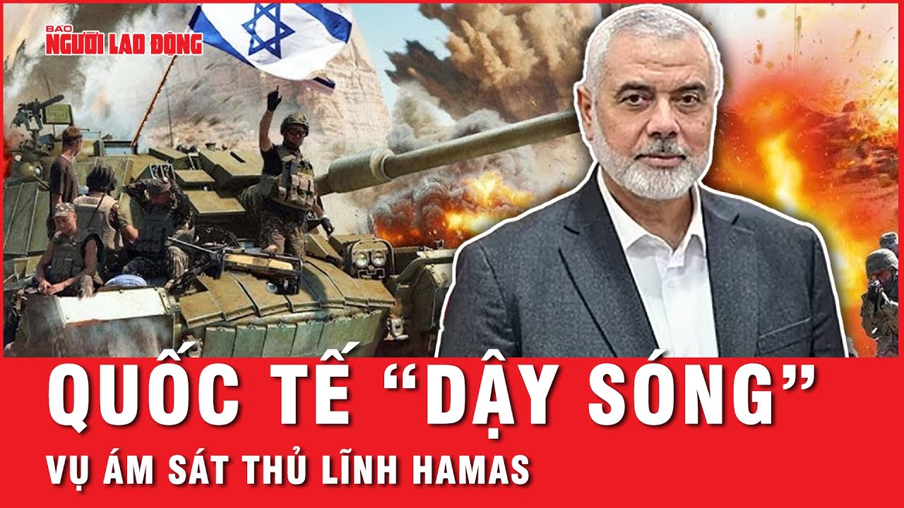 Quốc tế “dậy sóng” vụ ám sát thủ lĩnh Hamas, Nga lo ngại xung đột sẽ lan ra toàn Trung Đông