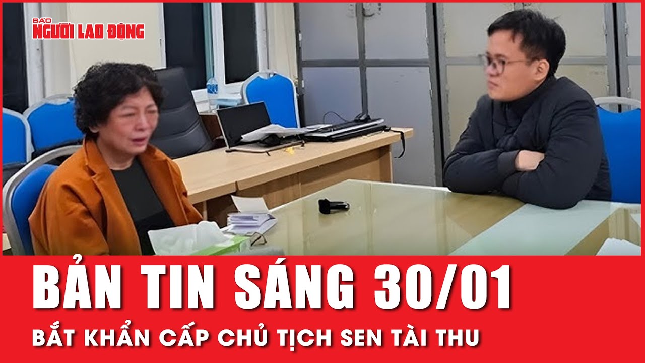 Thời sự sáng ngày 30-1: Bắt cựu lãnh đạo Công ty Sen Tài Thu vụ huy động 1.000 tỉ đồng trái luật