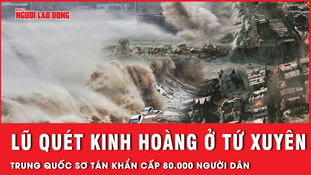 Lũ quét kinh hoàng ở Tứ Xuyên Trung Quốc, 80.000 người dân khẩn cấp sơ tán | Tin thế giới