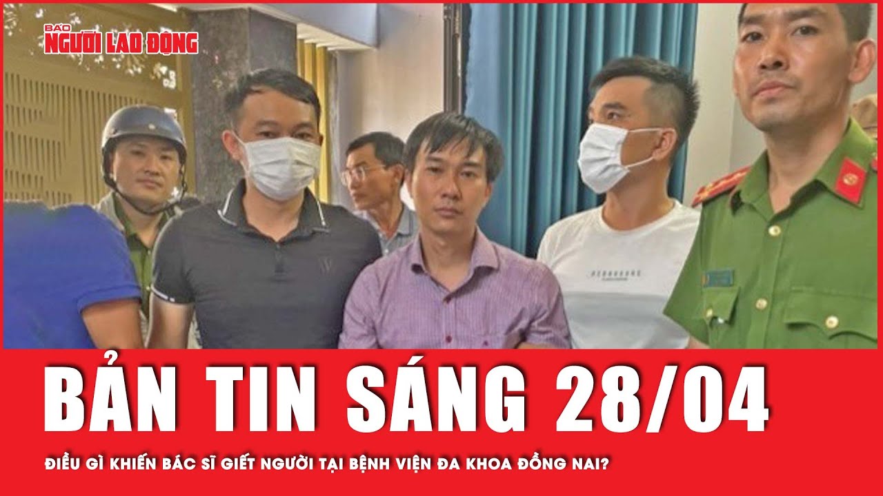 Thời sự sáng 28-4: Điều gì khiến bác sĩ giết người, phân xác tại Bệnh viện Đa khoa tỉnh Đồng Nai?