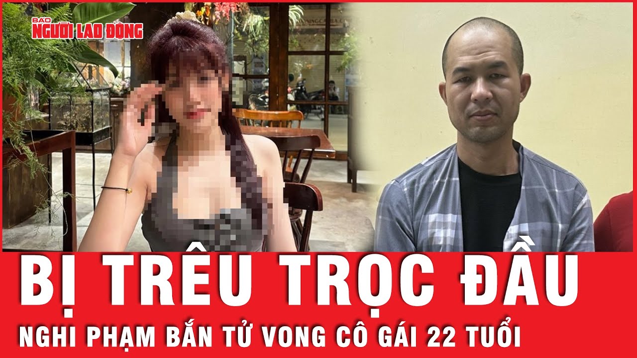 Nghi phạm trực tiếp bắn tử vong cô gái 22 tuổi khai bị trêu về cái đầu trọc nên đã nổ súng | Thời sự