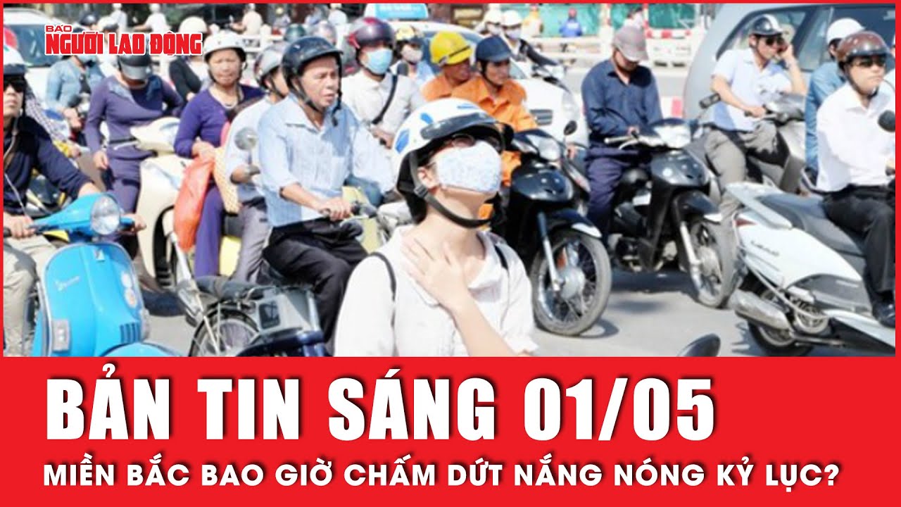 Thời sự sáng ngày 1-5: Miền Bắc đón không khí lạnh yếu, nắng nóng khủng khiếp chấm dứt nhiều nơi