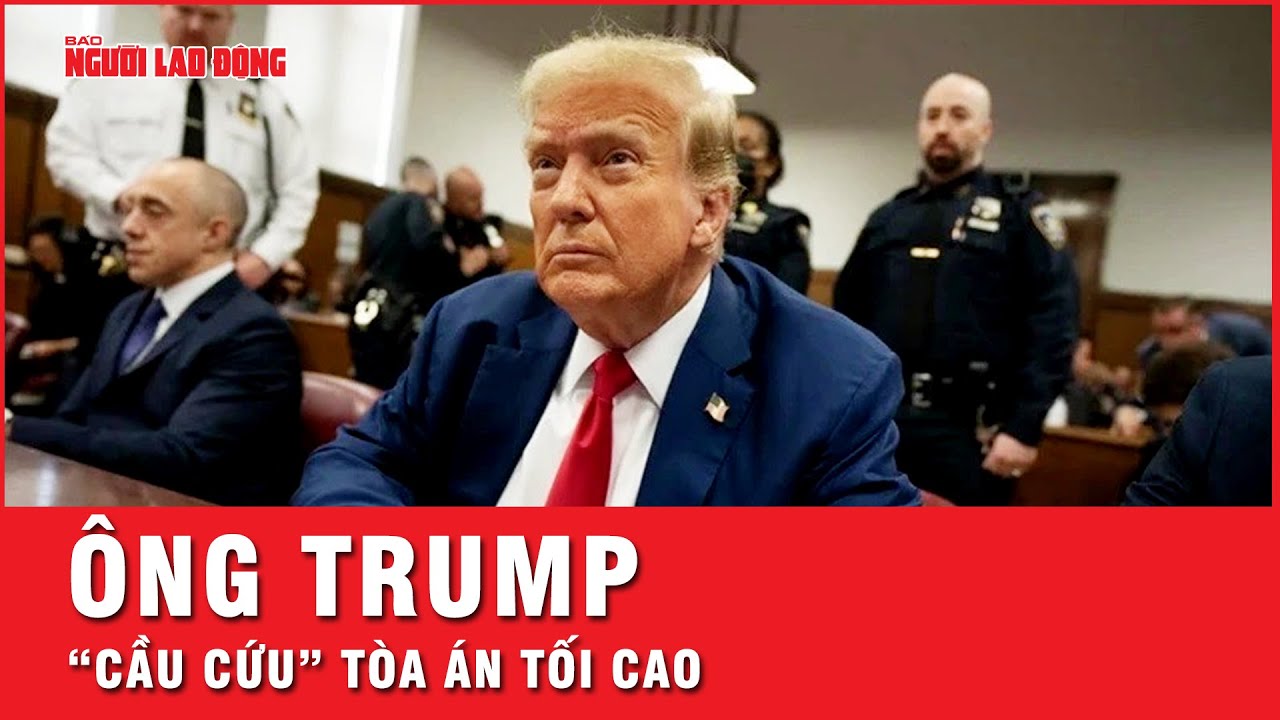 Ông Trump “cầu cứu” Tòa Tối cao, sự tự tin ngồi tù trước đó “tan thành bọt biển”  | Tin tức