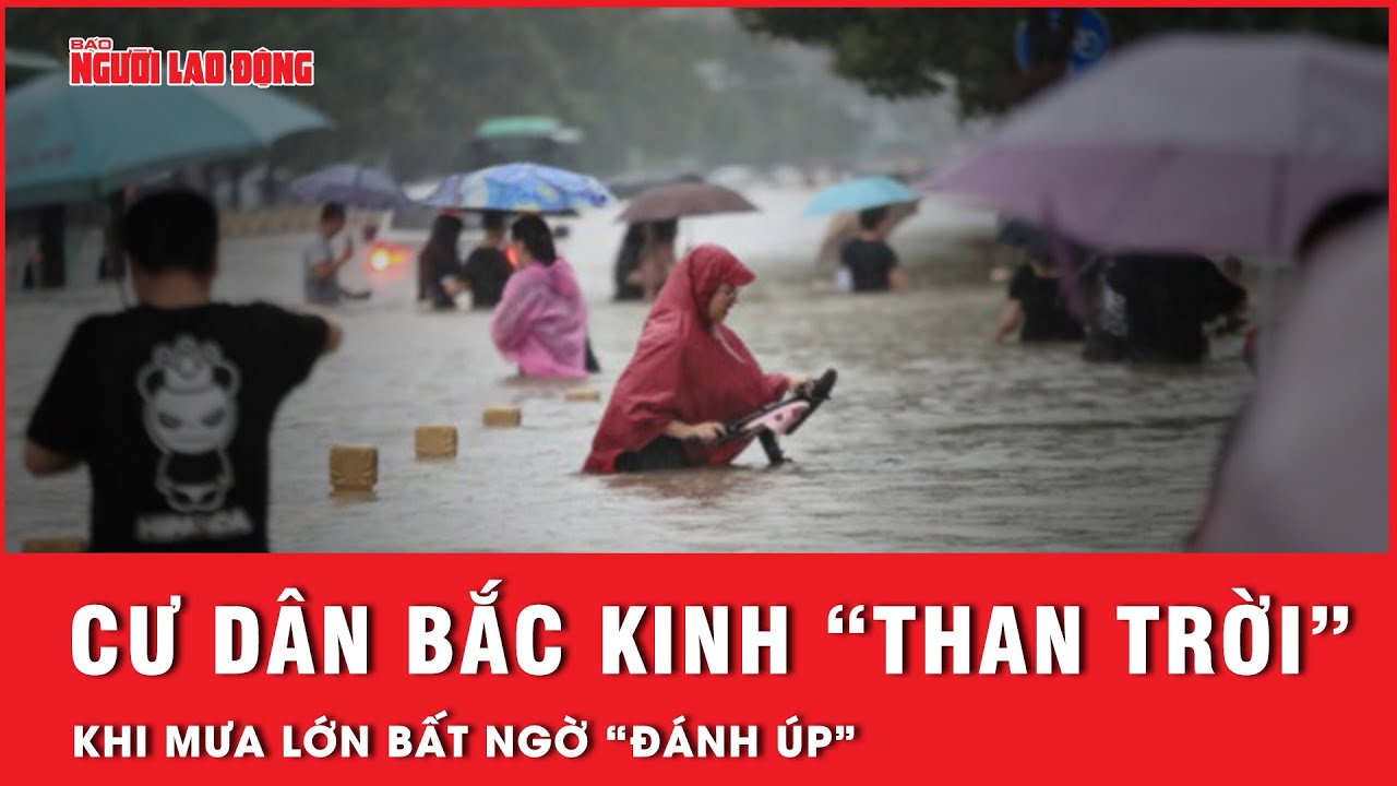 Bắc Kinh chìm trong mưa lũ lịch sử: Cư dân mạng đồng loạt ca thán về nỗi ám ảnh kinh hoàng | Thời sự