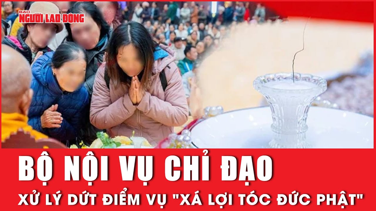 Thứ trưởng Bộ Nội vụ chỉ đạo xử lý sớm, dứt điểm vụ "xá lợi tóc Đức Phật" | Báo Người Lao Động