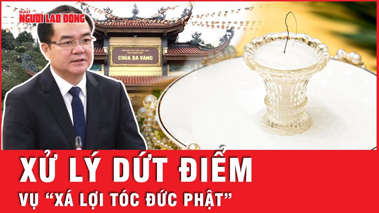 Thứ trưởng Bộ Nội Vụ: Nghiêm khắc chấn chỉnh, xử lý các vi phạm liên quan vụ “Xá lợi tóc Đức Phật”