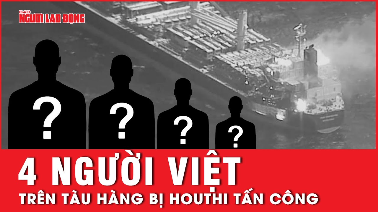 4 người Việt có mặt trên tàu hàng bị Houthi tấn công, chưa rõ về tình hình sức khỏe | Tin thế giới