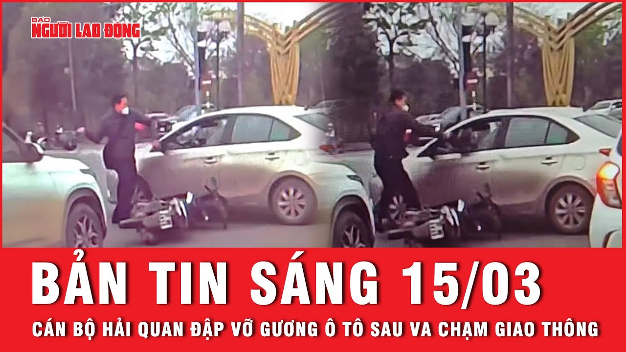 Thời sự sáng ngày 15-3: Cán bộ hải quan đập vỡ gương ô tô sau va chạm giao thông | Tin tức