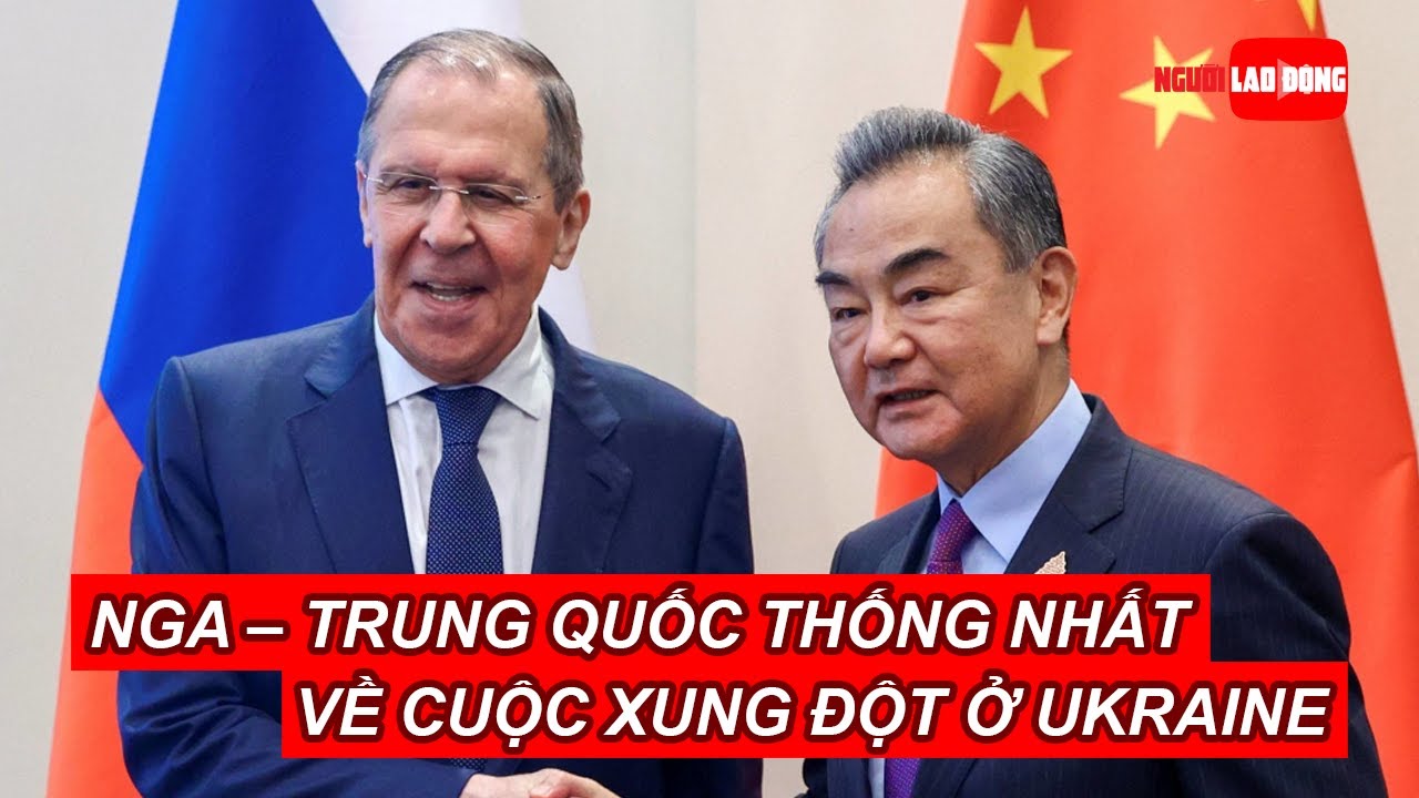 Nga – Trung Quốc thống nhất quan điểm về cuộc xung đột ở Ukraine| Báo Người Lao Động