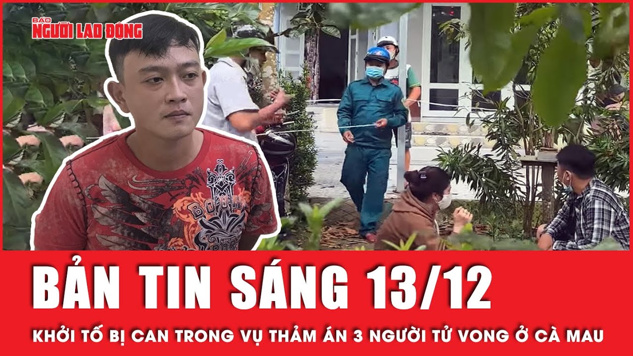 Thời sự sáng 13-12: Thảm án ở Cà Mau: Khởi tố bị can đối với gã đàn ông ra tay khiến 3 người tử vong