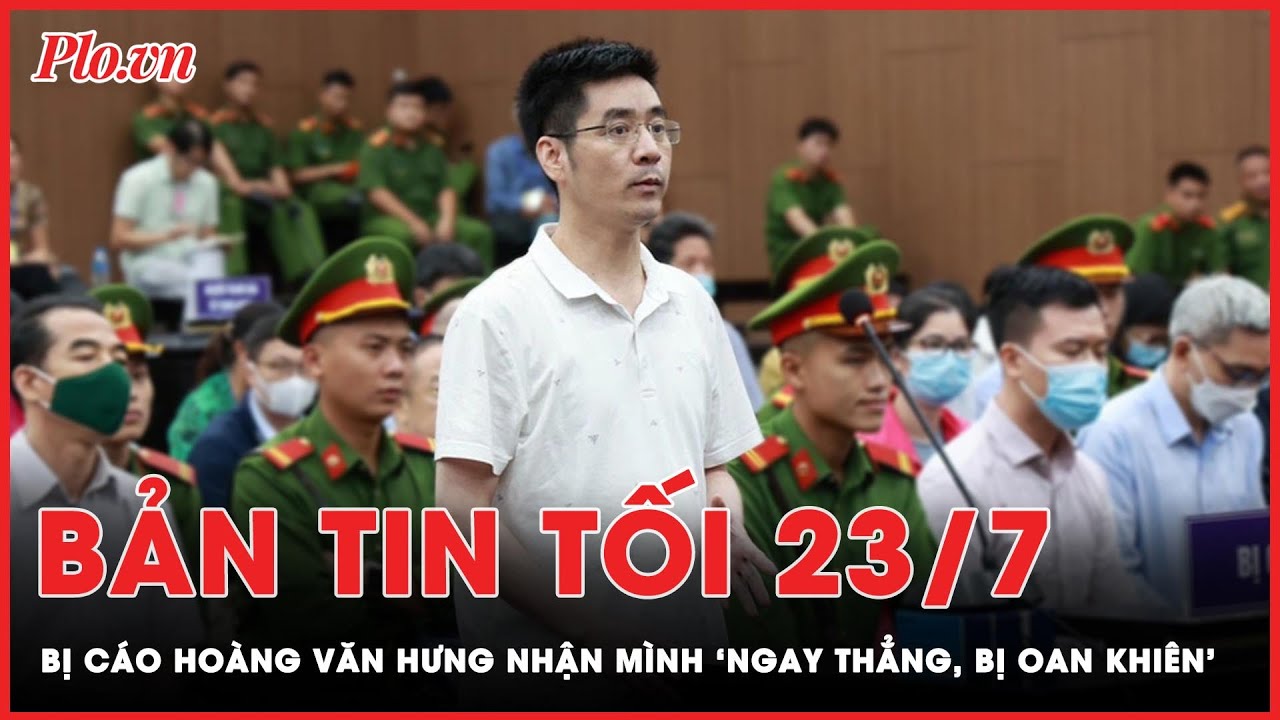 Bản tin tối 23-7: Bị cáo Hoàng Văn Hưng nhận mình ‘ngay thẳng, bị oan khiên’ | PLO