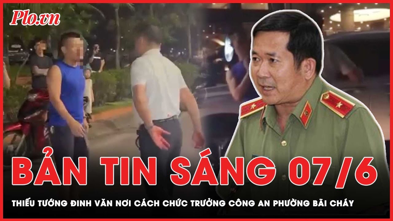 Bản tin sáng 7-6: Thiếu tướng Đinh Văn Nơi cách chức Trưởng Công an phường Bãi Cháy | PLO