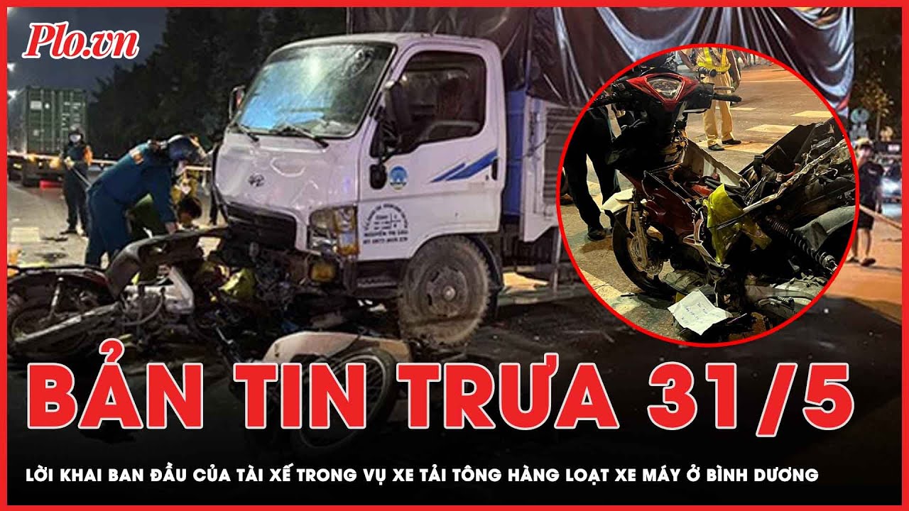 Bản tin trưa 31-5: Lời khai ban đầu của tài xế trong vụ xe tải tông hàng loạt xe máy ở Bình Dương