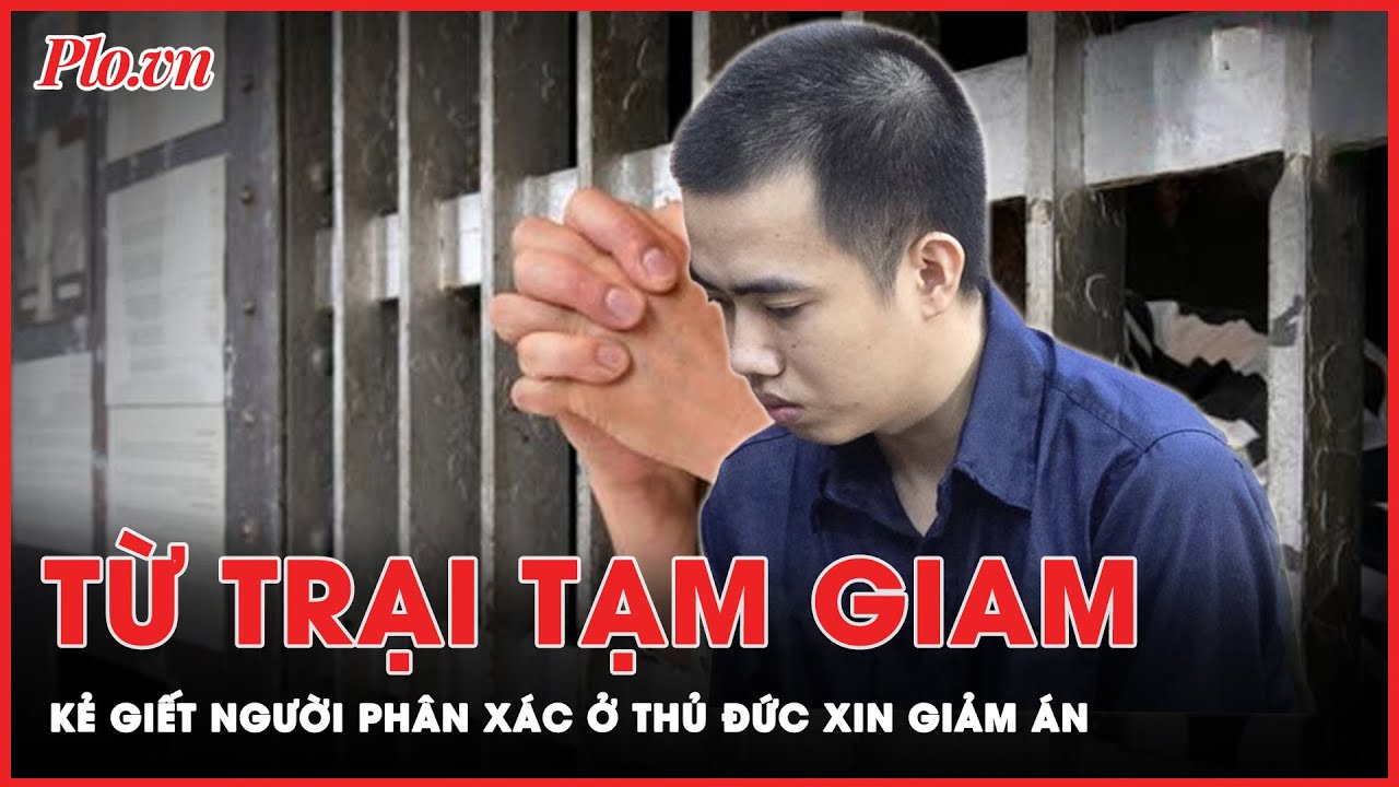 Từ trại tạm giam, kẻ giết người phân xác ở Thủ Đức viết đơn xin giảm án tử hình | Tin nhanh