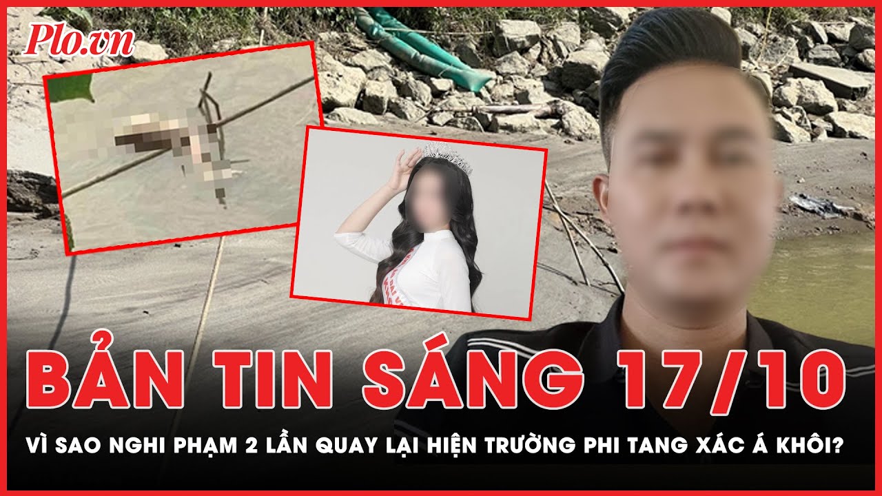 Bản tin sáng 17-10: Nghi phạm p.h.â.n x.á.c Á khôi 2 lần quay lại hiện trường phi tang thi thể | PLO