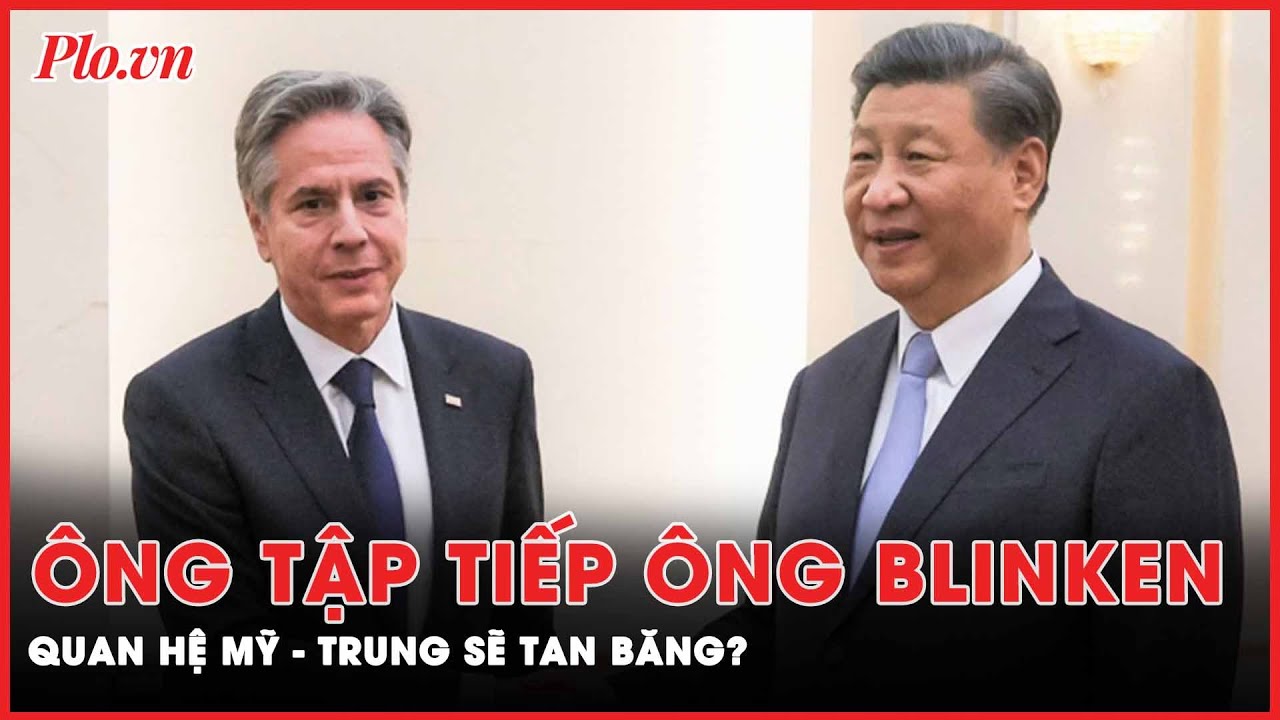 Ông Tập Cận Bình tiếp ông Antony Blinken, quan hệ Mỹ - Trung sẽ tan băng? | PLO