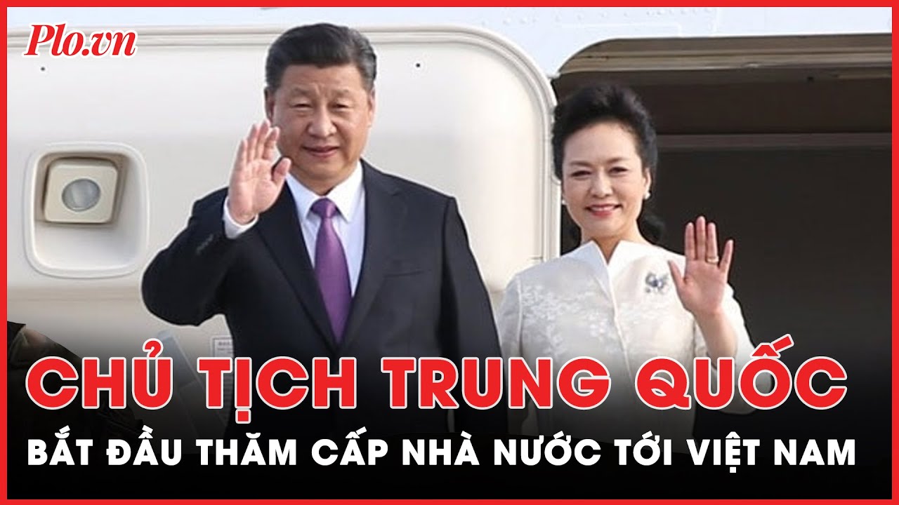 Tổng Bí thư, Chủ tịch Trung Quốc bắt đầu thăm cấp Nhà nước tới Việt Nam | Tin nhanh PLO