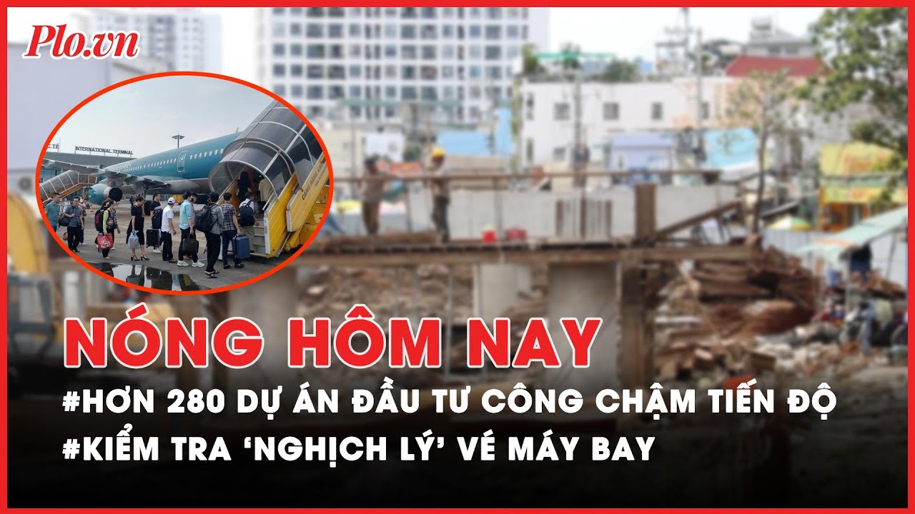 Nóng hôm nay - TP.HCM có hơn 280 dự án đầu tư công chậm tiến độ; Kiểm tra vé máy bay tăng cao - PLO