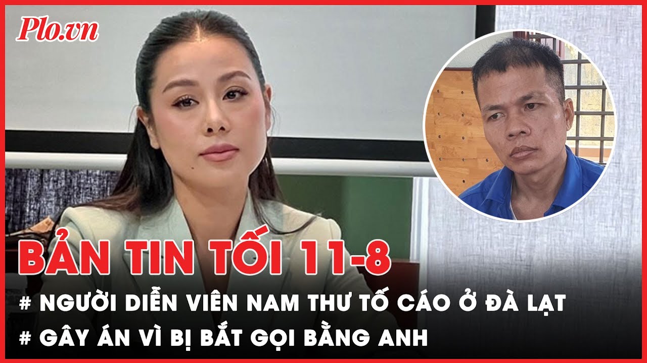 Bản tin tối 11-8: Người diễn viên Nam Thư tố cáo ở Đà Lạt là ai?; Gây án vì bị bắt gọi bằng anh- PLO