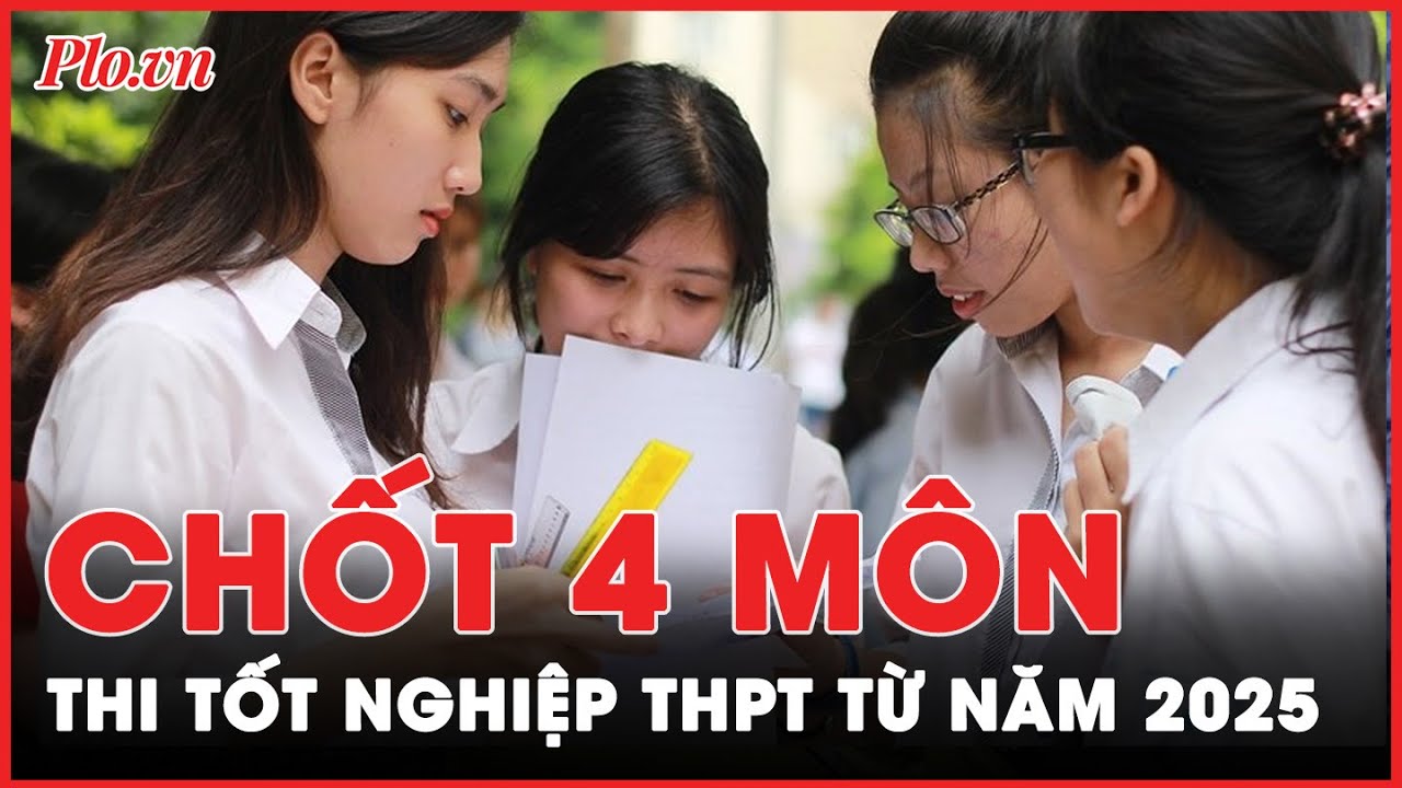 Bộ GD&ĐT chính thức chốt thi tốt nghiệp THPT 4 môn từ năm 2025 | Tin nhanh PLO