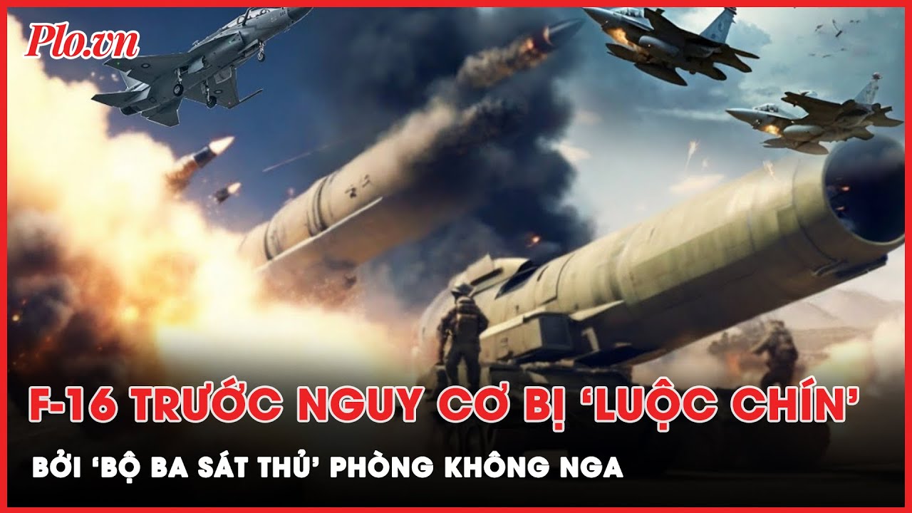 Nếu không muốn bị ‘luộc chín’, F-16 của Ukraine phải vượt qua ‘bộ ba sát thủ’ phòng không Nga