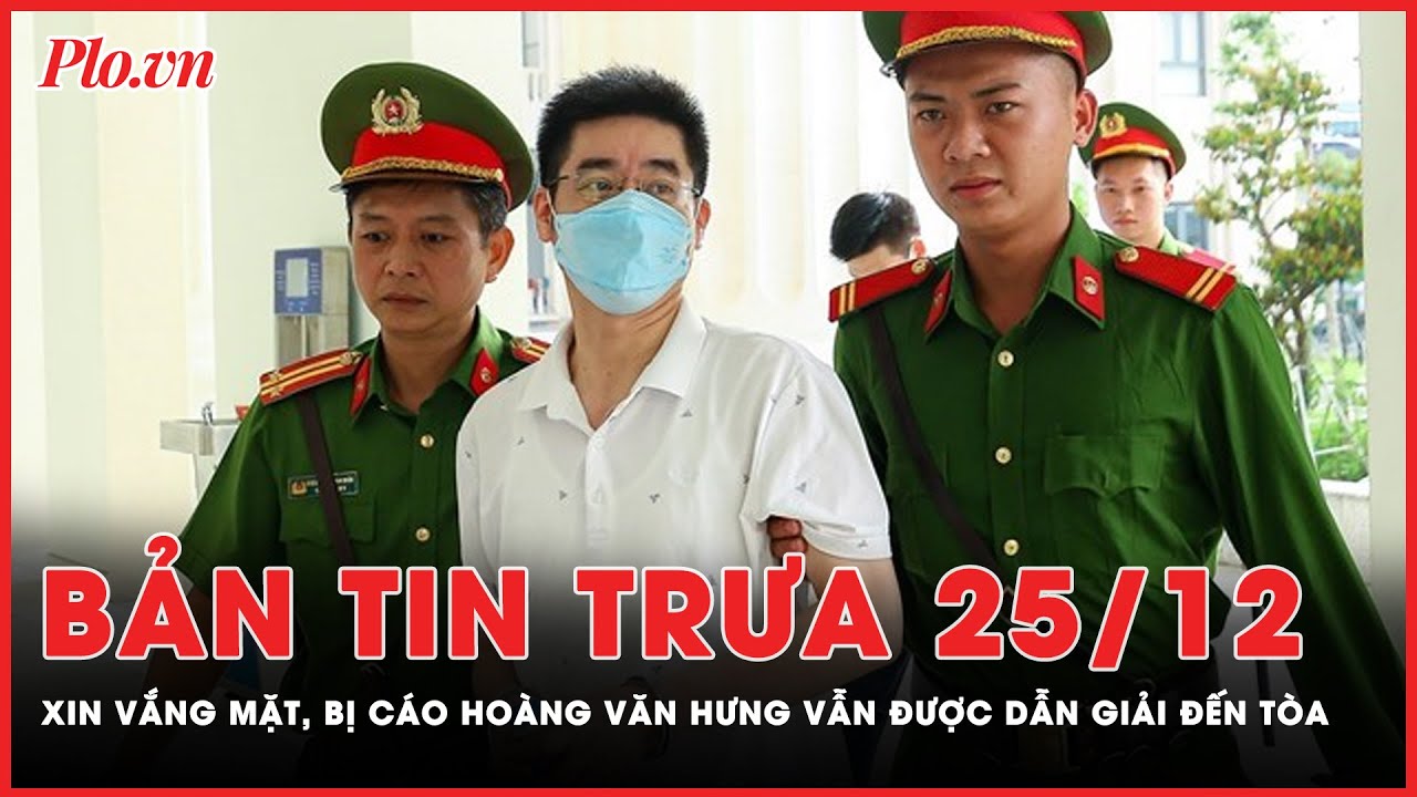 Bản tin trưa 25-12: Xin xử vắng mặt nhưng bị cáo Hoàng Văn Hưng vẫn được dẫn giải đến tòa | PLO