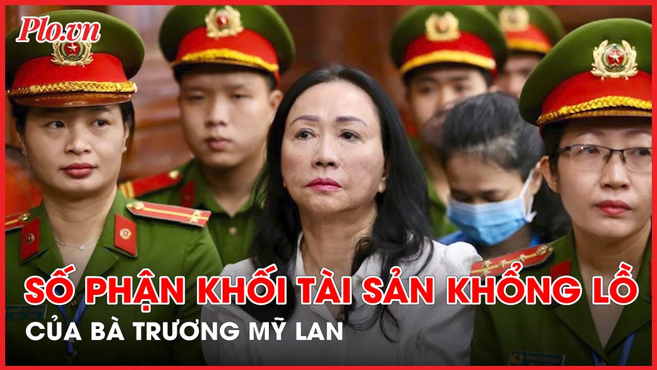 Giải mã số phận khối tài sản khổng lồ của Trương Mỹ Lan sau khi toà tuyên án- PLO