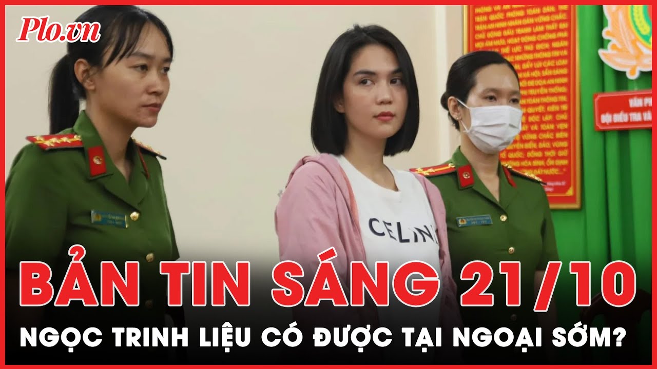 Bản tin sáng 21-10: Lý giải việc vì sao Ngọc Trinh bị bắt giam không được tại ngoại?  | PLO