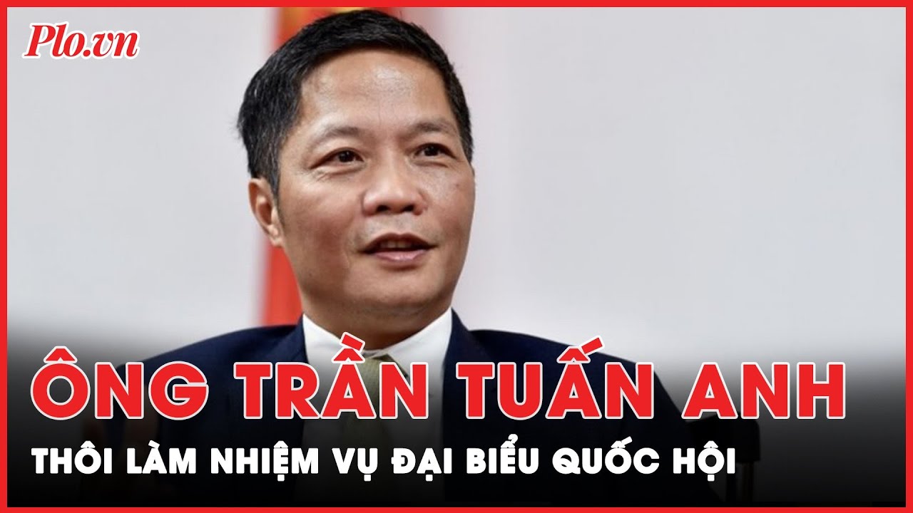 Ông Trần Tuấn Anh thôi làm nhiệm vụ đại biểu Quốc hội | Tin nhanh PLO