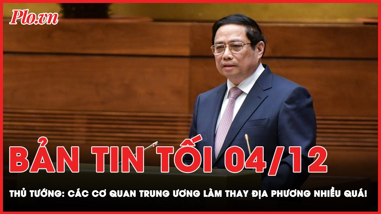 Bản tin tối 4-12: Thủ tướng: 'Các cơ quan Trung ương làm thay địa phương nhiều quá' ! | PLO