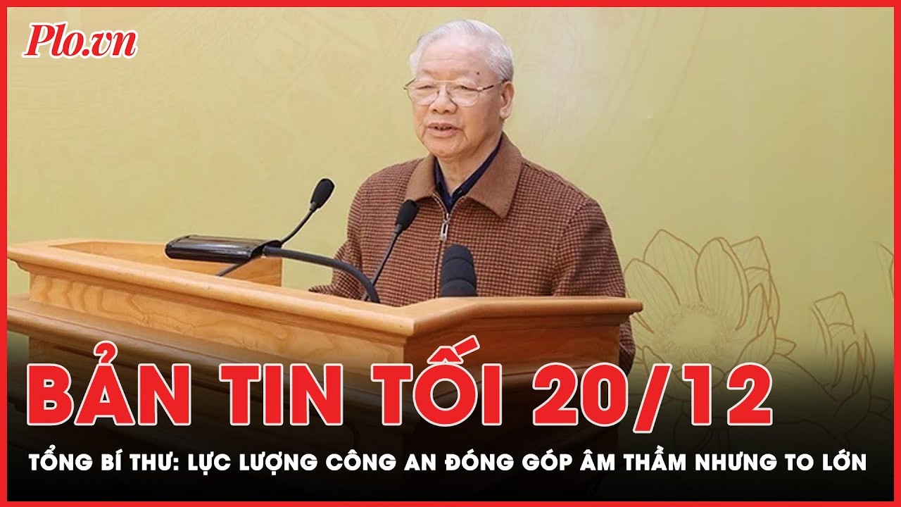 Bản tin tối 20-12: Tổng Bí thư Nguyễn Phú Trọng: Lực lượng công an đóng góp âm thầm nhưng rất to lớn