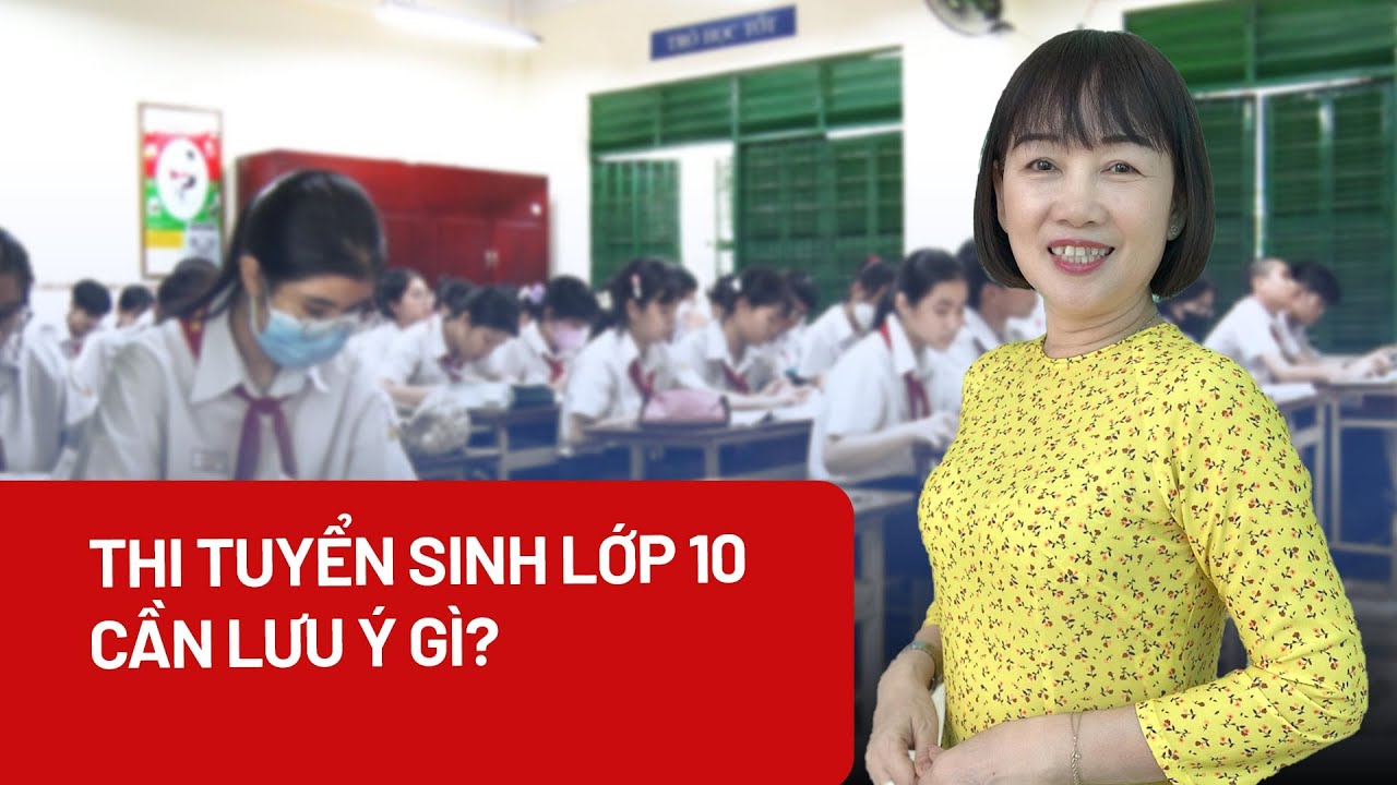 Tham gia thi tuyển vào lớp 10, học sinh cần lưu ý gì? - PLO