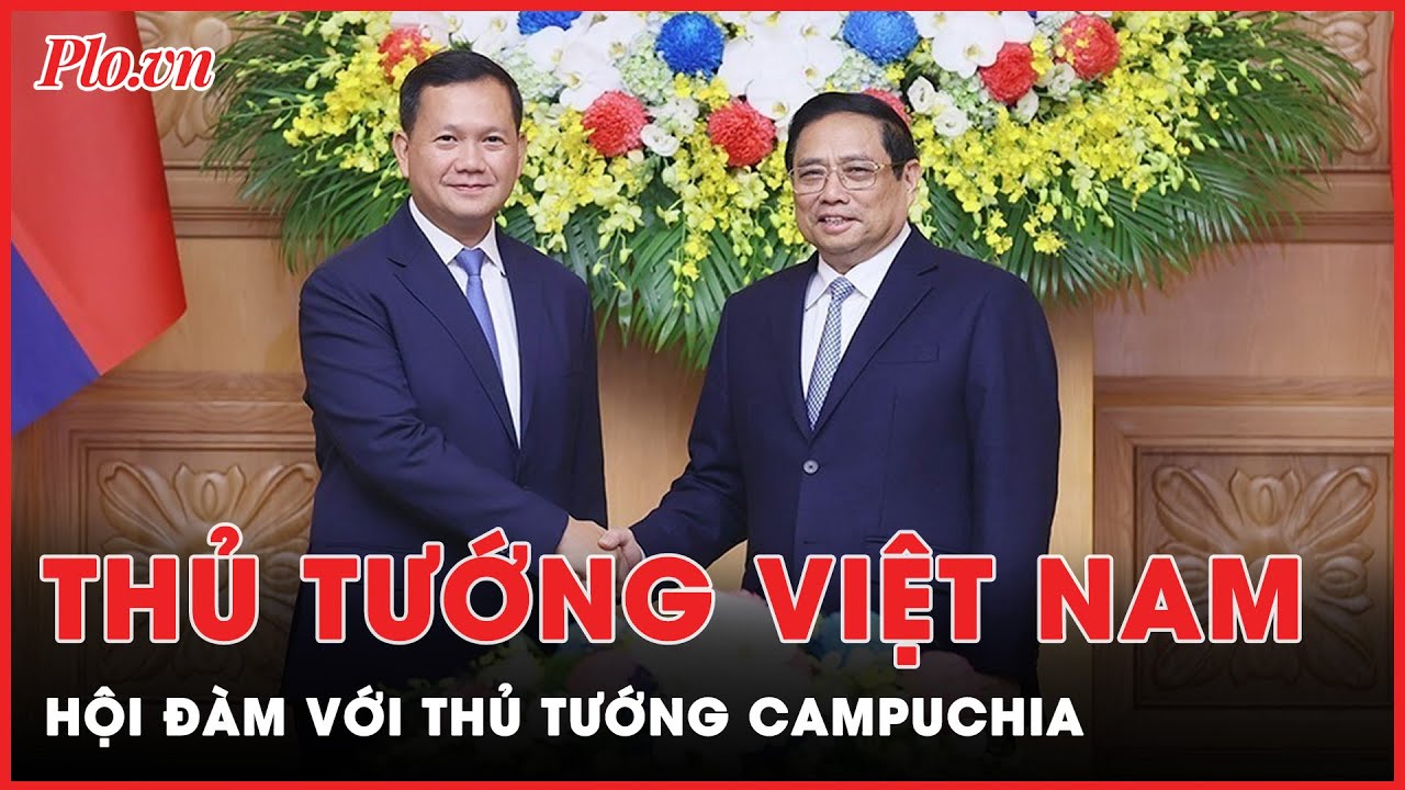 Thủ tướng Phạm Minh Chính đã hội đàm với Thủ tướng Campuchia Samdech Hun Manet | Tin nhanh PLO