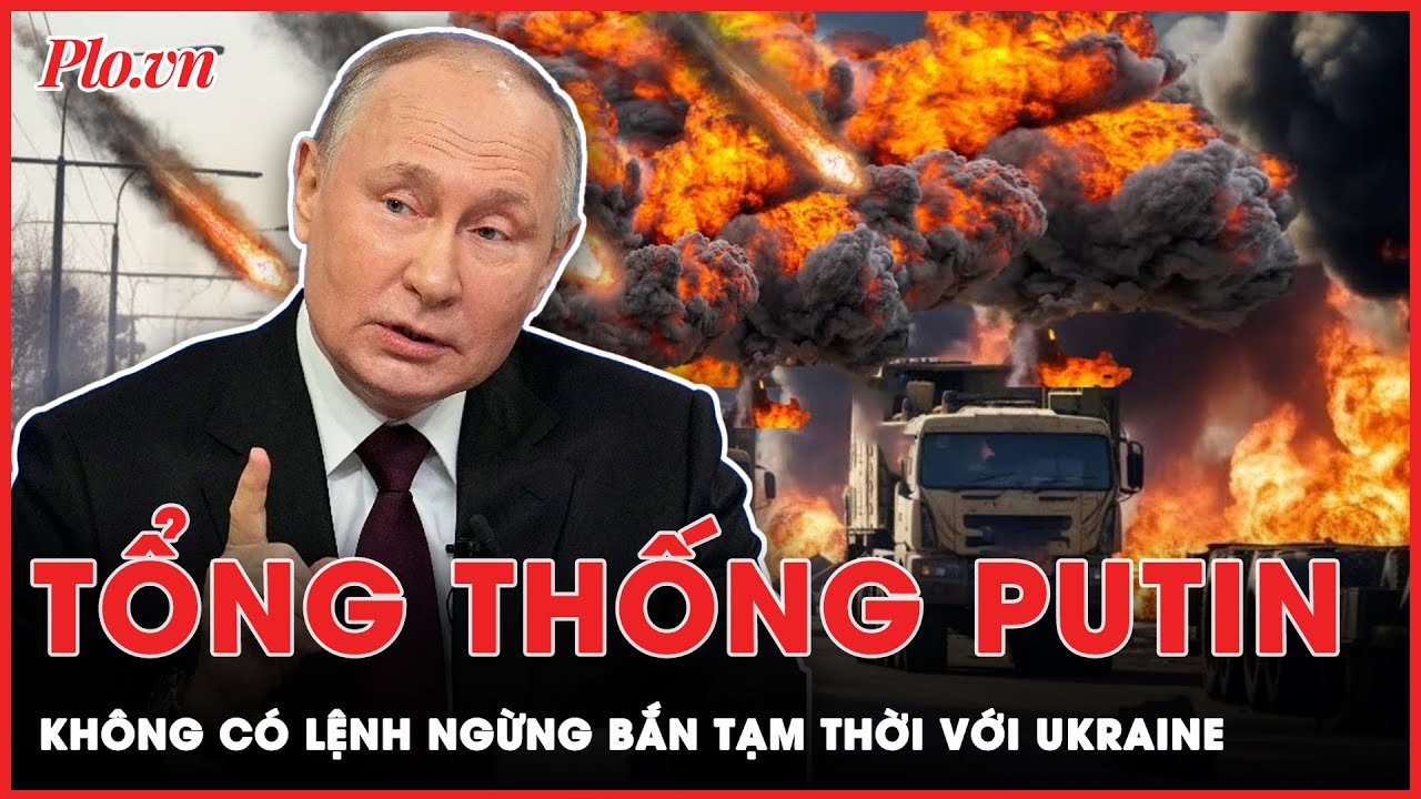 Tổng thống Putin: Không có lệnh ngừng bắn tạm thời, xung đột chỉ kết thúc khi Ukraine rút quân