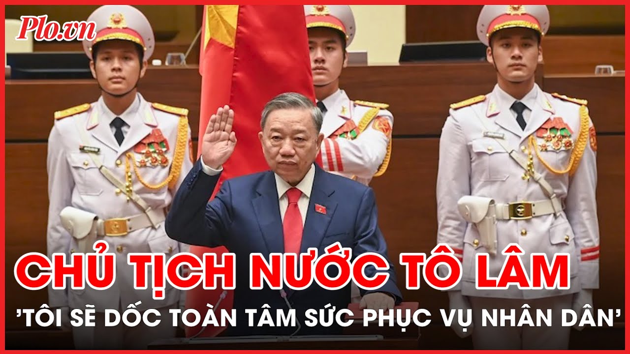 Chủ tịch nước Tô Lâm: 'Tôi sẽ toàn tâm, toàn trí phụng sự đất nước, Nhân dân' - PLO