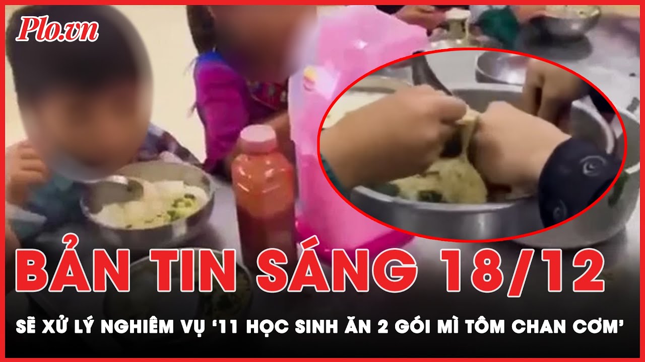 Bản tin sáng 18-12: Sẽ xử lý nghiêm túc vụ ‘11 học sinh ăn 2 gói mì tôm chan cơm’ | PLO