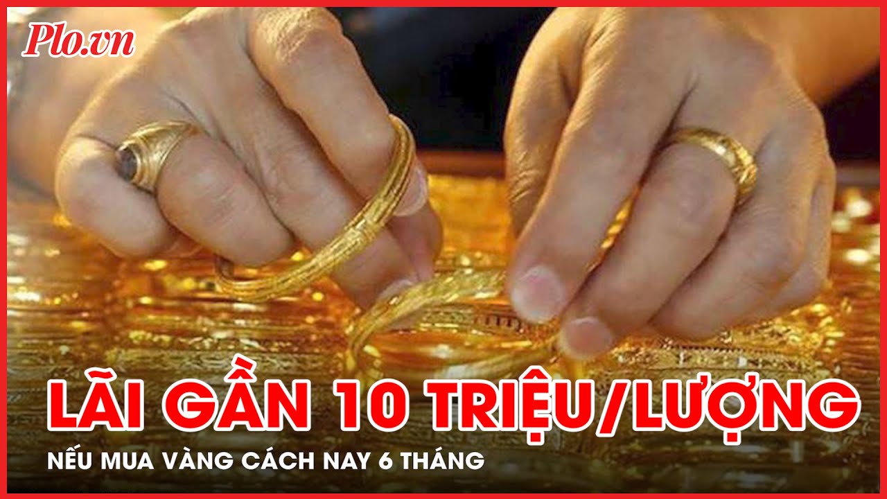 Lãi gần 10 triệu đồng/lượng nếu mua vàng cách nay 6 tháng - PLO