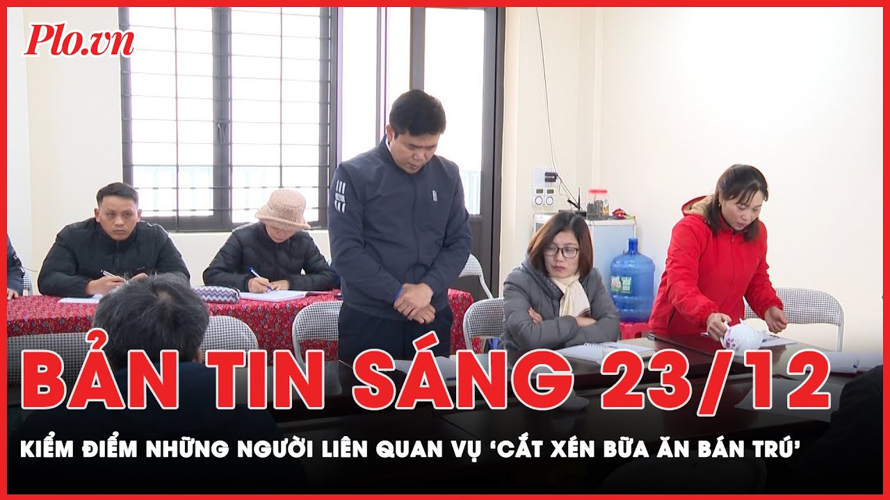 Bản tin sáng 23-12: Kiểm điểm những người liên quan và chuyển công an vụ ‘cắt xén bữa ăn bán trú’