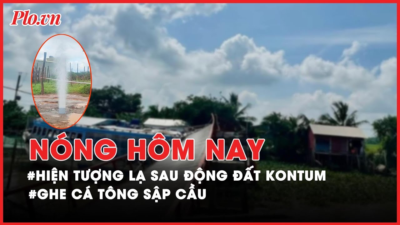 Nóng hôm nay - Kiểm tra hiện tượng lạ sau động đất ở Kon Tum; Thanh niên rơi đèo Prenn - PLO