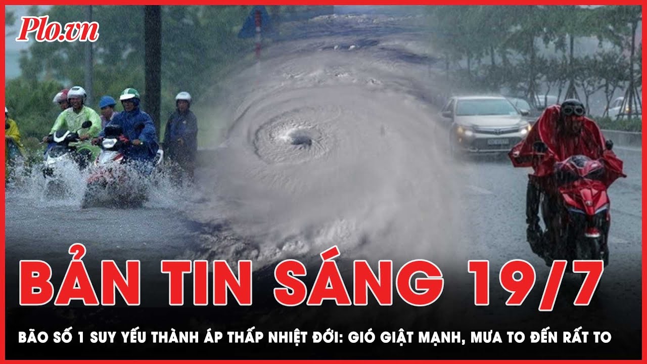 Bản tin sáng 19-7: Bão số 1 suy yếu thành áp thấp nhiệt đới, các tỉnh phía Bắc gió giật mạnh, mưa to