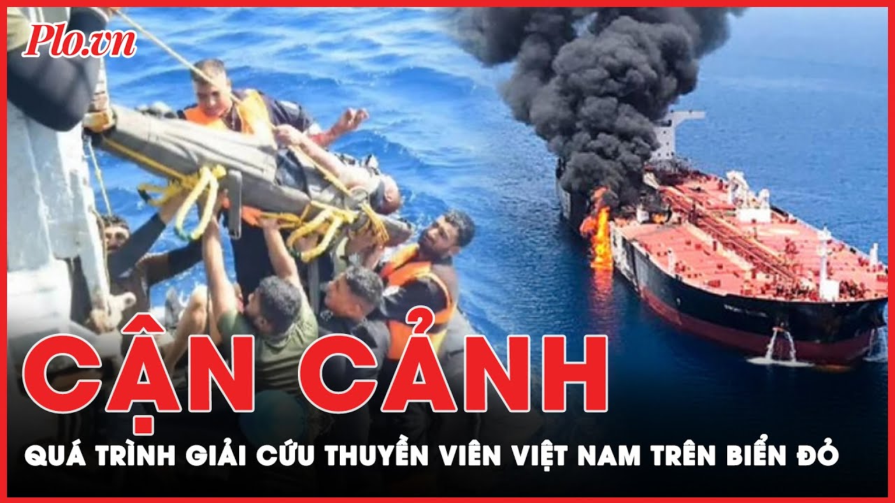 Cận cảnh quá trình giải cứu thuyền viên Việt Nam trong vụ Houthis tấn công tàu chở hàng trên Biển Đỏ