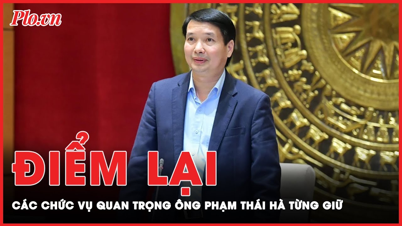 Trước khi bị bắt, ông Phạm Thái Hà, trợ lý Chủ tịch Quốc hội từng giữ các chức vụ quan trọng nào?