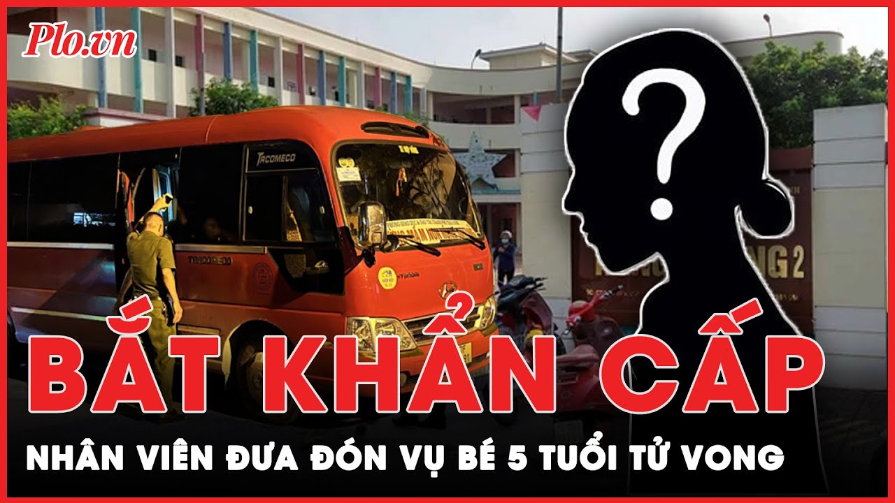 Nóng: Bắt khẩn cấp nhân viên đưa đón trong vụ bé 5 tuổi tử vong vì bị bỏ quên trên xe | Tin nhanh