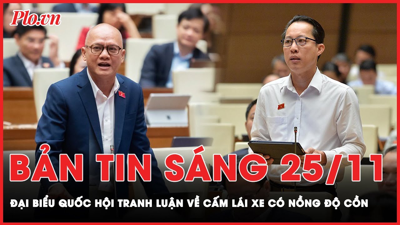 Bản tin sáng 25-11: Tranh luận về nồng độ cồn, ĐBQH nói có người nghĩ đến vợ đã tim đập, chân run