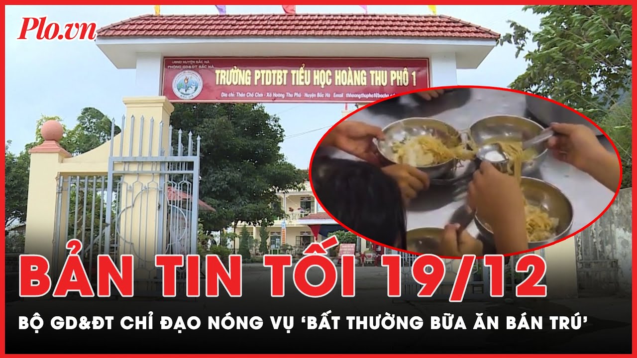 Bản tin tối 19-12: Bộ GD&ĐT chỉ đạo nóng vụ ‘bất thường bữa ăn bán trú’ ở Lào Cai | PLO