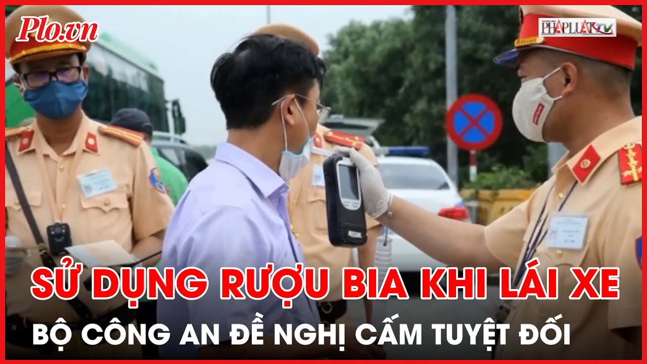 Bộ Công an giữ quan điểm cấm tuyệt đối người lái xe sử dụng rượu, bia - PLO